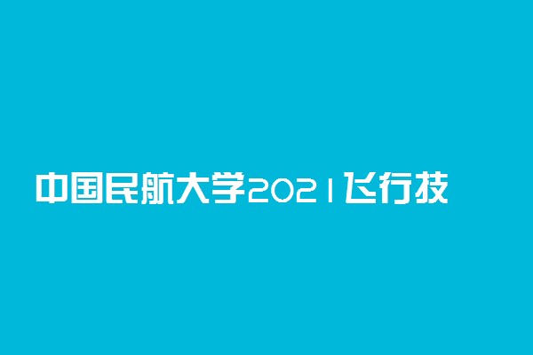 中国民航大学2021飞行技术专业招生简章