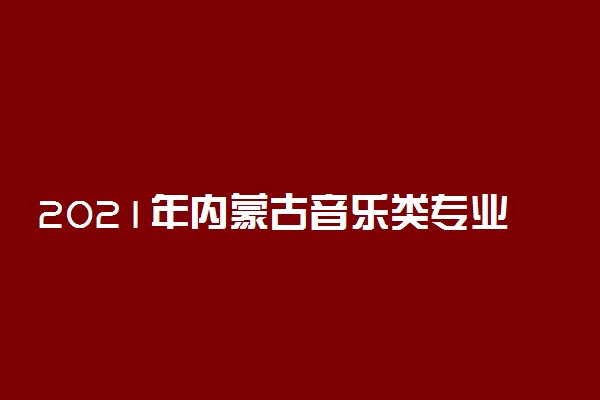 2021年内蒙古音乐类专业统考考试说明
