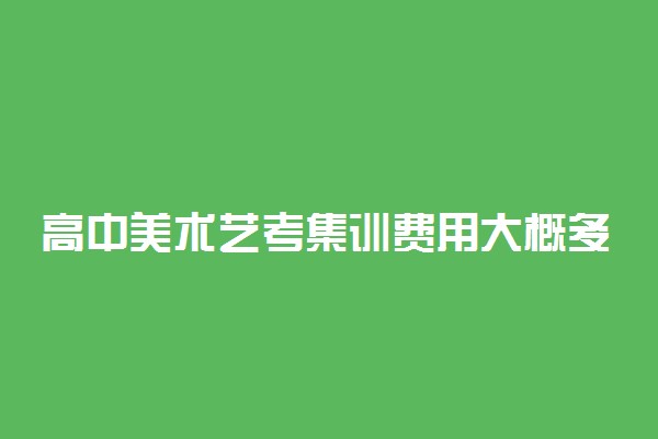 高中美术艺考集训费用大概多少钱
