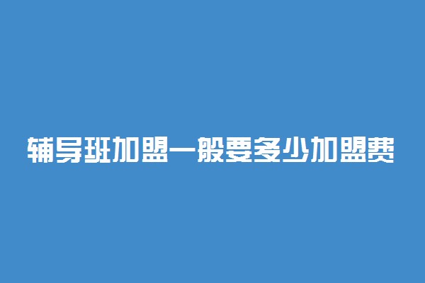 辅导班加盟一般要多少加盟费