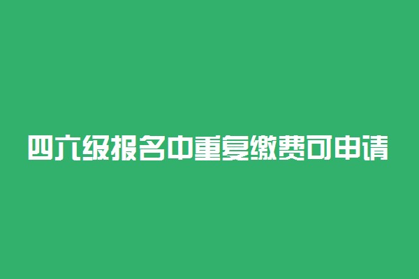 四六级报名中重复缴费可申请退款吗