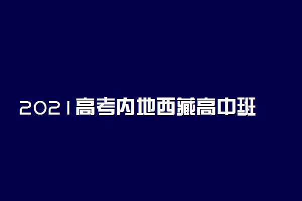 2021高考内地西藏高中班报名时间及条件