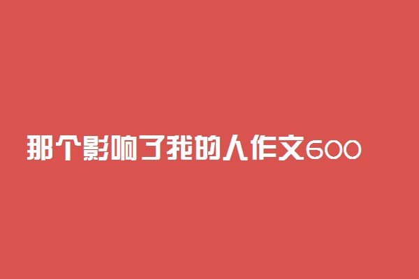 那个影响了我的人作文600字精选3篇