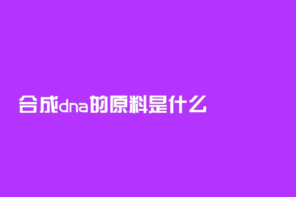 合成dna的原料是什么