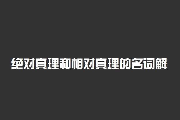 绝对真理和相对真理的名词解释分别是什么