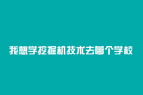 我想学挖掘机技术去哪个学校 挖掘机学校哪家强