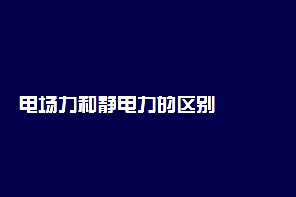 电场力和静电力的区别