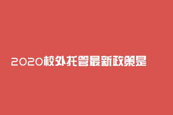2020校外托管最新政策是什么