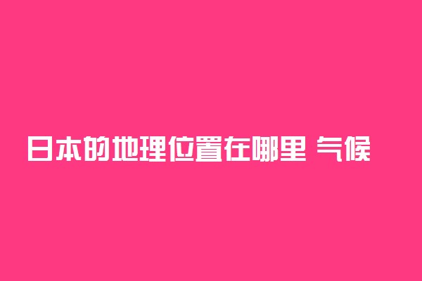 日本的地理位置在哪里 气候条件是什么