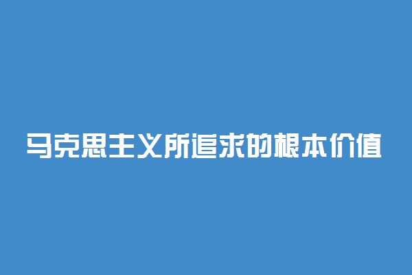 马克思主义所追求的根本价值目标是什么