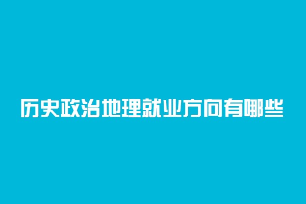 历史政治地理就业方向有哪些