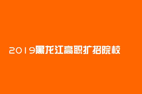 2019黑龙江高职扩招院校及计划