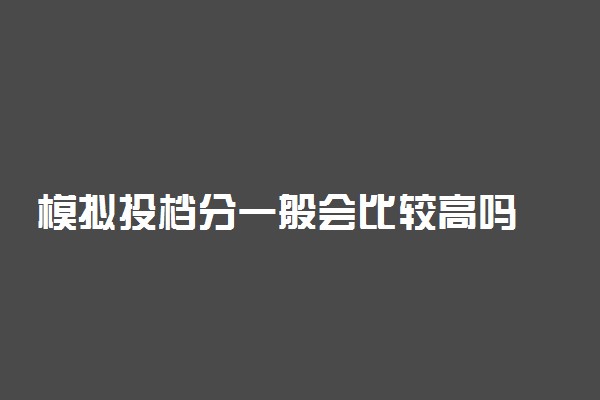 模拟投档分一般会比较高吗 准确吗