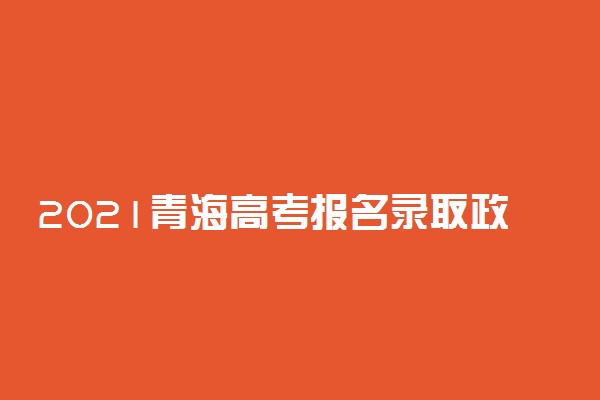 2021青海高考报名录取政策解读