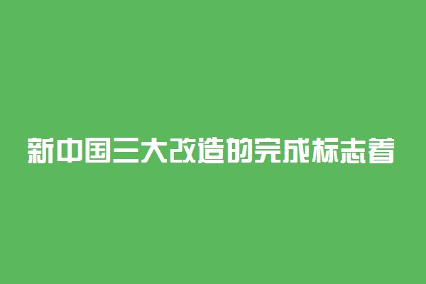 新中国三大改造的完成标志着什么