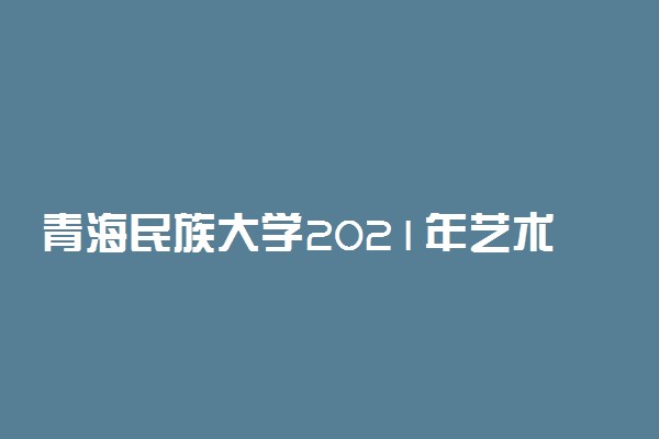 青海民族大学2021年艺术类专业招生简章