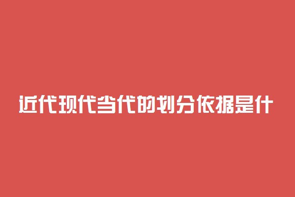 近代现代当代的划分依据是什么