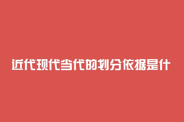 近代现代当代的划分依据是什么