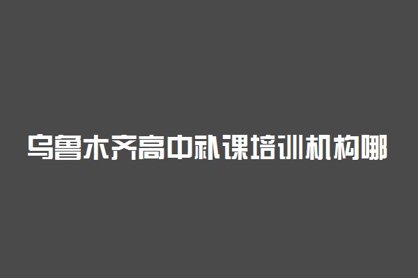 乌鲁木齐高中补课培训机构哪个好