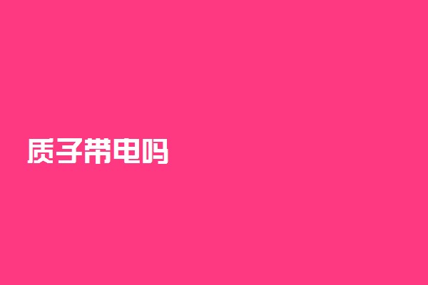 质子带电吗