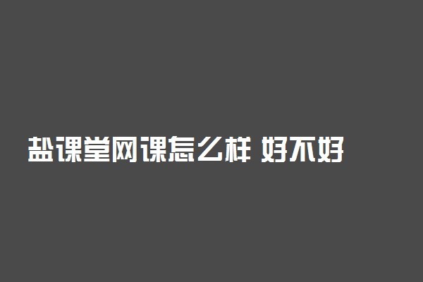 盐课堂网课怎么样 好不好
