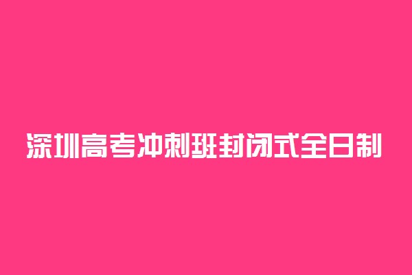 深圳高考冲刺班封闭式全日制学校哪家好