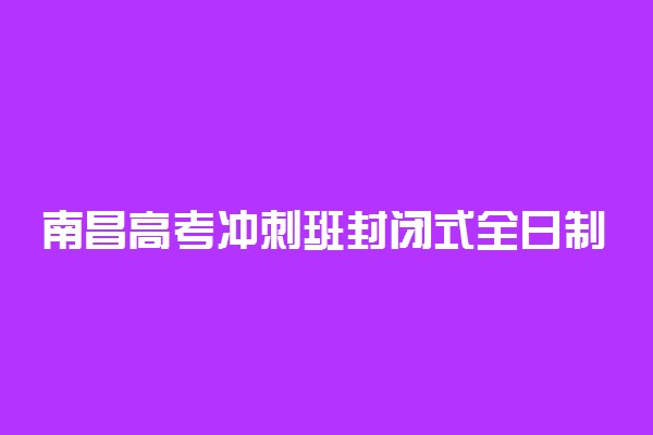 南昌高考冲刺班封闭式全日制学校哪家好