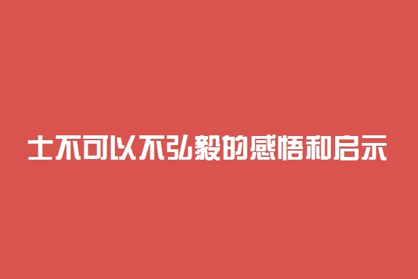 士不可以不弘毅的感悟和启示