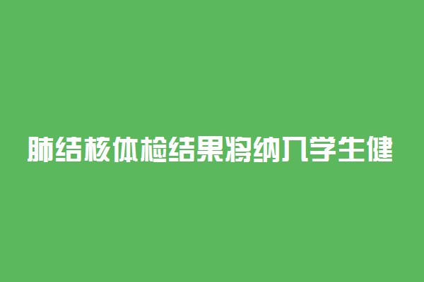 肺结核体检结果将纳入学生健康档案 具体情况是什么