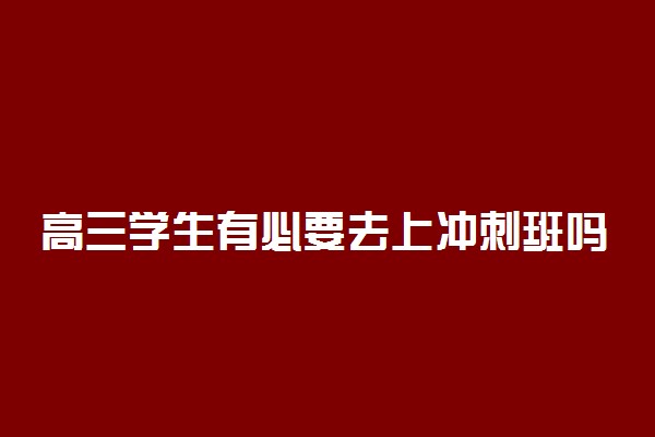 高三学生有必要去上冲刺班吗 效果如何