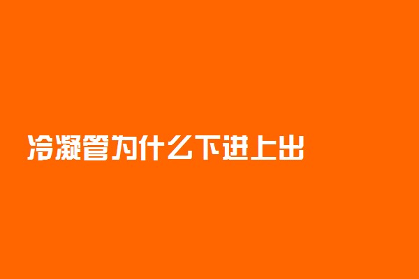 冷凝管为什么下进上出
