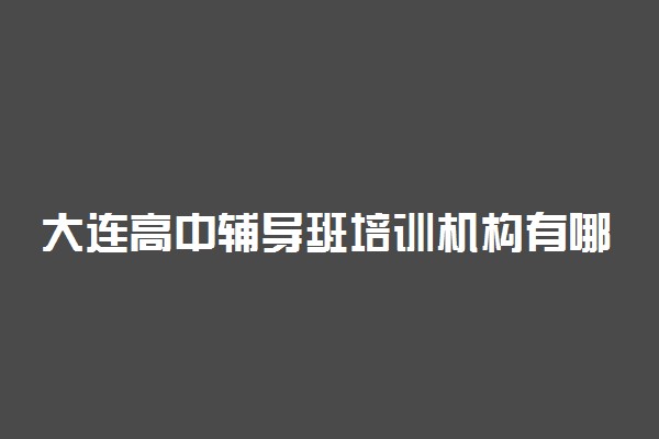 大连高中辅导班培训机构有哪些 怎么选择