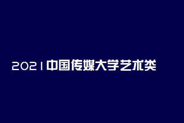 2021中国传媒大学艺术类招生专业及计划