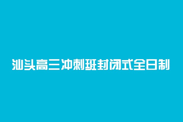 汕头高三冲刺班封闭式全日制学校哪家好