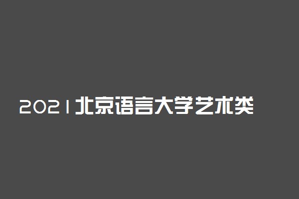 2021北京语言大学艺术类统考科类要求