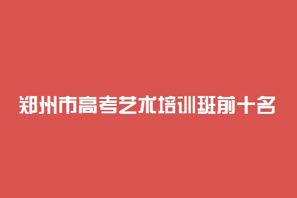 郑州市高考艺术培训班前十名有哪些