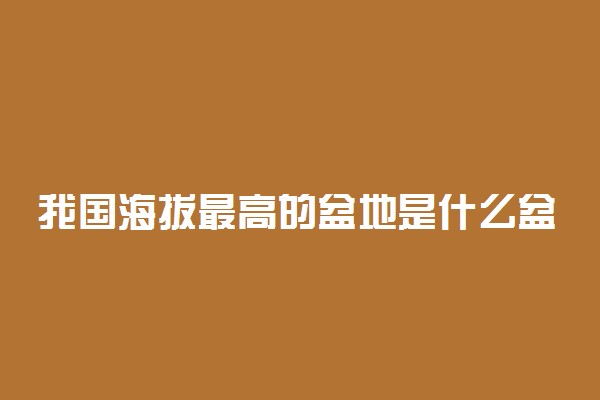 我国海拔最高的盆地是什么盆地