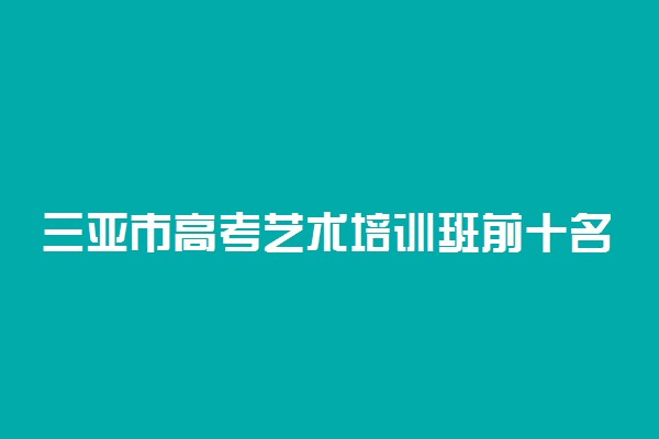 三亚市高考艺术培训班前十名分别是什么