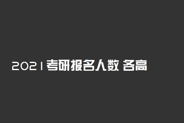 2021考研报名人数 各高校报考有多少人