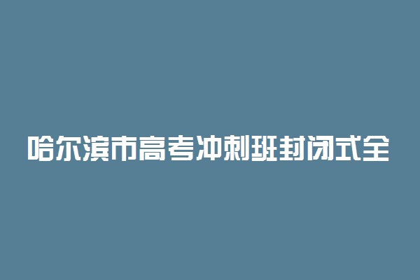 哈尔滨市高考冲刺班封闭式全日制学校哪家好