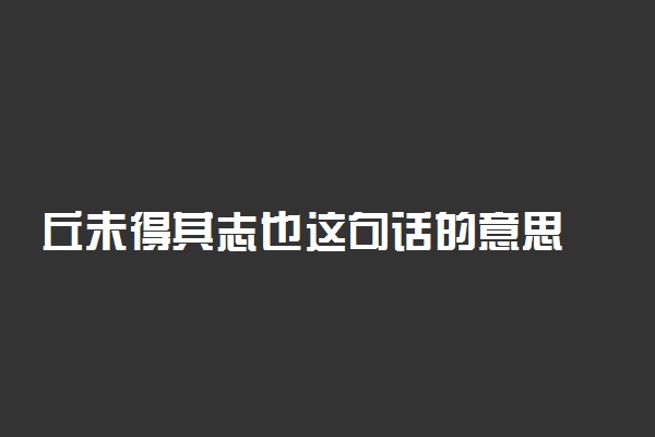 丘未得其志也这句话的意思