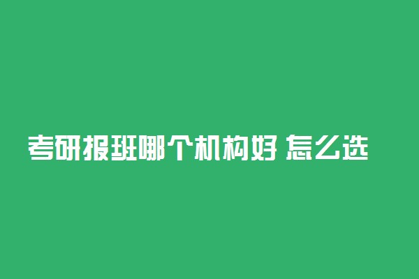 考研报班哪个机构好 怎么选择考研培训机构