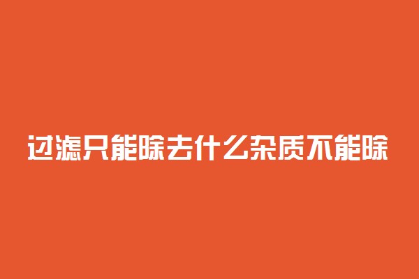 过滤只能除去什么杂质不能除去什么杂质