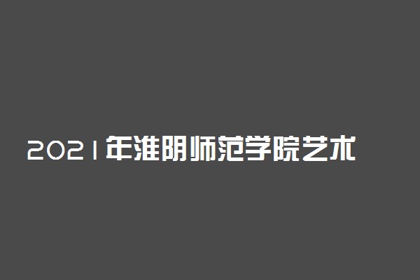 2021年淮阴师范学院艺术类招生专业