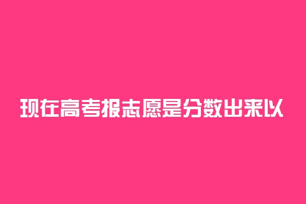 现在高考报志愿是分数出来以后报吗