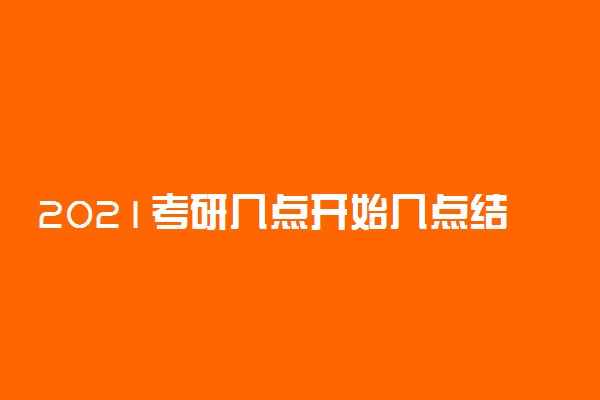 2021考研几点开始几点结束