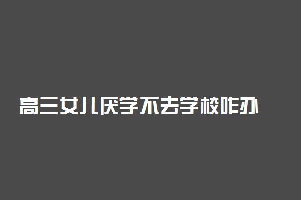 高三女儿厌学不去学校咋办 怎么解决