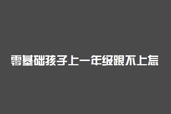 零基础孩子上一年级跟不上怎么办