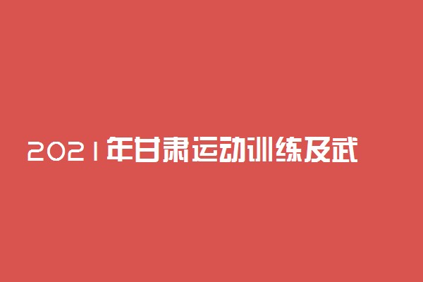 2021年甘肃运动训练及武术与民族传统体育专业报名时间