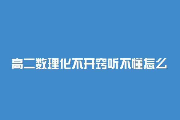 高二数理化不开窍听不懂怎么办
